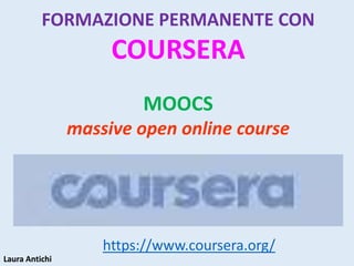 Laura AntichiLaura Antichi
https://www.coursera.org/
FORMAZIONE PERMANENTE CON
COURSERA
MOOCS
massive open online course
 