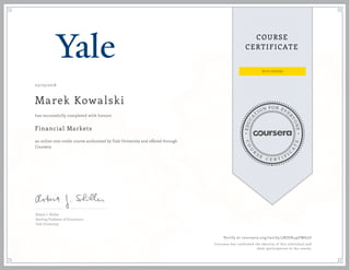 EDUCA
T
ION FOR EVE
R
YONE
CO
U
R
S
E
C E R T I F
I
C
A
TE
COURSE
CERTIFICATE
05/23/2018
Marek Kowalski
Financial Markets
an online non-credit course authorized by Yale University and offered through
Coursera
has successfully completed with honors
Robert J. Shiller
Sterling Professor of Economics
Yale University
Verify at coursera.org/verify/2BJDH49UW65U
Coursera has confirmed the identity of this individual and
their participation in the course.
 