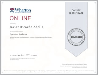 EDUCA
T
ION FOR EVE
R
YONE
CO
U
R
S
E
C E R T I F
I
C
A
TE
COURSE
CERTIFICATE
11/24/2019
Javier Ricardo Abella
Customer Analytics
an online non-credit course authorized by University of Pennsylvania and offered through
Coursera
has successfully completed
Eric Bradlow, Peter Fader, Raghu Iyengar, and Ron Berman
The Wharton School
Verify at coursera.org/verify/3E3RN3WRAZ9N
Coursera has confirmed the identity of this individual and
their participation in the course.
The online course named in this certificate may draw on material from courses taught on-campus, but it is not equivalent to an on-campus course. Participation in this online course does not constitute enrollment
at the University of Pennsylvania. This certificate does not confer a University grade, course credit or degree, and it does not verify the identity of the learner.
 