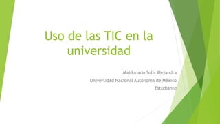 Uso de las TIC en la 
universidad 
Maldonado Solís Alejandra 
Universidad Nacional Autónoma de México 
Estudiante 
 