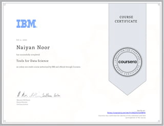 J ul 11, 2020
Naiyan Noor
Tools for Data Science
an online non-credit course authorized by IBM and offered through Coursera
has successfully completed
Maureen McElaney
Romeo Kienzler
Svetlana Levitan
Verify at:
https://coursera.org/verify/44ZQSYSFAMJK
Cour ser a has confir med the identity of this individual and their
par ticipation in the cour se.
 
