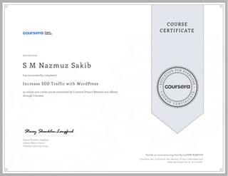 EDUCA
T
ION FOR EVE
R
YONE
CO
U
R
S
E
C E R T I F
I
C
A
TE
COURSE
CERTIFICATE
06/28/2020
S M Nazmuz Sakib
Increase SEO Traffic with WordPress
an online non-credit course authorized by Coursera Project Network and offered
through Coursera
has successfully completed
Stacey Shanklin-Langford
Subject Matter Expert
Freedom Learning Group
Verify at coursera.org/verify/54PZBCKQ8VUR
Coursera has confirmed the identity of this individual and
their participation in the course.
 