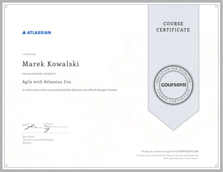 EDUCA
T
ION FOR EVE
R
YONE
CO
U
R
S
E
C E R T I F
I
C
A
TE
COURSE
CERTIFICATE
11/06/2019
Marek Kowalski
Agile with Atlassian Jira
an online non-credit course authorized by Atlassian and offered through Coursera
has successfully completed
Steve Byrnes
Technical Instructional Designer
Atlassian
Verify at coursera.org/verify/8EWGSQ8GC9RK
Coursera has confirmed the identity of this individual and
their participation in the course.
 