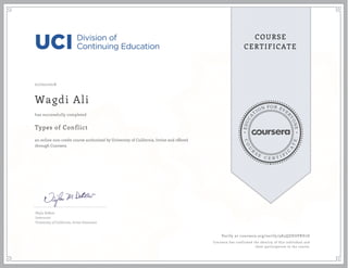 EDUCA
T
ION FOR EVE
R
YONE
CO
U
R
S
E
C E R T I F
I
C
A
TE
COURSE
CERTIFICATE
07/02/2018
Wagdi Ali
Types of Conflict
an online non-credit course authorized by University of California, Irvine and offered
through Coursera
has successfully completed
Najla DeBow
Instructor
University of California, Irvine Extension
Verify at coursera.org/verify/9K5QZHUPRV2D
Coursera has confirmed the identity of this individual and
their participation in the course.
 