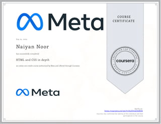 Sep 25, 2023
Naiyan Noor
HTML and CSS in depth
an online non-credit course authorized by Meta and offered through Coursera
has successfully completed
Verify at:
https://coursera.org/verify/A2ZQU4Z56NQ6
Cour ser a has confir med the identity of this individual and their
par ticipation in the cour se.
 