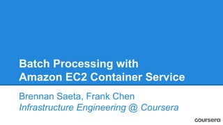 Batch Processing with
Amazon EC2 Container Service
Brennan Saeta, Frank Chen
Infrastructure Engineering @ Coursera
 