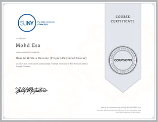 EDUCA
T
ION FOR EVE
R
YONE
CO
U
R
S
E
C E R T I F
I
C
A
TE
COURSE
CERTIFICATE
04/06/2020
Mohd Esa
How to Write a Resume (Project-Centered Course)
an online non-credit course authorized by The State University of New York and offered
through Coursera
has successfully completed
Verify at coursera.org/verify/B2THGCRHFP47
Coursera has confirmed the identity of this individual and
their participation in the course.
 