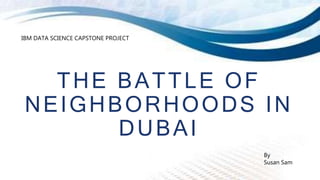THE BATTLE OF
NEIGHBORHOODS IN
DUBAI
By
Susan Sam
IBM DATA SCIENCE CAPSTONE PROJECT
 