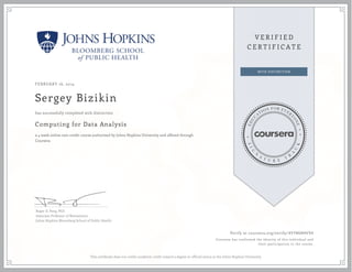 FEBRUARY 16, 2014

Sergey Bizikin
has successfully completed with distinction

Computing for Data Analysis
a 4 week online non-credit course authorized by Johns Hopkins University and offered through
Coursera

Roger D. Peng, PhD
Associate Professor of Biostatistics
Johns Hopkins Bloomberg School of Public Health

Verify at coursera.org/verify/ 4VYWGN4V94
Coursera has confirmed the identity of this individual and
their participation in the course.

This certificate does not confer academic credit toward a degree or official status at the Johns Hopkins University.

 