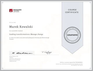 EDUCA
T
I ON F O R E V E
R
YONE
CO
U
R
S
E
C E R T I F
I
C
A
TE
COURS E
CE RT IFICAT E
Oct 22, 2020
Marek Kowalski
Leading transformations: Manage change
an online non-credit course authorized by Macquarie University and offered through
Coursera
has successfully completed
Richard Badham, PhD
Professor
Department of Management
Macquarie Business School
Sydney, Australia
Verify at coursera.org/verify/CY8XS68DBRLV
  Cour ser a has confir med the identity of this individual and their
par ticipation in the cour se.
 