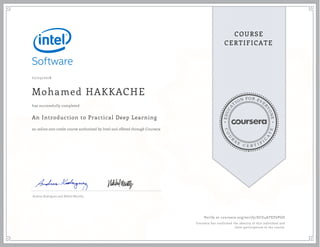 EDUCA
T
ION FOR EVE
R
YONE
CO
U
R
S
E
C E R T I F
I
C
A
TE
COURSE
CERTIFICATE
07/23/2018
Mohamed HAKKACHE
An Introduction to Practical Deep Learning
an online non-credit course authorized by Intel and offered through Coursera
has successfully completed
Andres Rodriguez and Nikhil Murthy
Verify at coursera.org/verify/ECG4ATEF6PGD
Coursera has confirmed the identity of this individual and
their participation in the course.
 