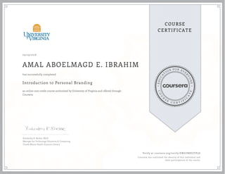 EDUCA
T
ION FOR EVE
R
YONE
CO
U
R
S
E
C E R T I F
I
C
A
TE
COURSE
CERTIFICATE
09/29/2018
AMAL ABOELMAGD E. IBRAHIM
Introduction to Personal Branding
an online non-credit course authorized by University of Virginia and offered through
Coursera
has successfully completed
Kimberley R. Barker, MLIS
Manager for Technology Education & Computing
Claude Moore Health Sciences Library
Verify at coursera.org/verify/EW6UN8EZYP5D
Coursera has confirmed the identity of this individual and
their participation in the course.
 