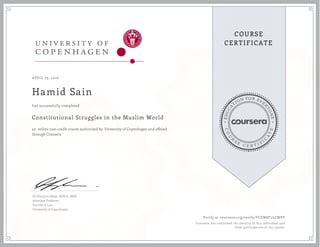 EDUCA
T
ION FOR EVE
R
YONE
CO
U
R
S
E
C E R T I F
I
C
A
TE
COURSE
CERTIFICATE
APRIL 29, 2016
Hamid Sain
Constitutional Struggles in the Muslim World
an online non-credit course authorized by University of Copenhagen and offered
through Coursera
has successfully completed
Dr Ebrahim Afsah, M.Phil., MPA
Associate Professor
Faculty of Law
University of Copenhagen
Verify at coursera.org/verify/FCZM8FLLCMVF
Coursera has confirmed the identity of this individual and
their participation in the course.
 