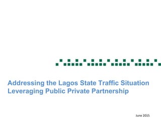 June 2015
Addressing the Lagos State Traffic Situation
Leveraging Public Private Partnership
 