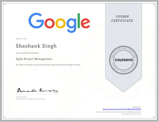 A ug 16, 2023
Shashank Singh
Agile Project Management
an online non-credit course authorized by Google and offered through Coursera
has successfully completed
Amanda Brophy
Global Director of Google Career Certi cates
Verify at:
https://coursera.org/verify/HBUDS3H7E5HA
Cour ser a has confir med the identity of this individual and their
par ticipation in the cour se.
 