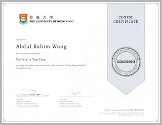 E
D
U
C
A
T
ION FOR EVE
R
Y
O
N
E
C
O
U
R
S
E
C E R T I F
I
C
A
T
E
COURSE
CERTIFICATE
11/20/2019
Abdul Rahim Wong
University Teaching
an online non-credit course authorized by The University of Hong Kong and offered
through Coursera
has successfully completed
Lily Zeng
Assistant Professor
Centre for the Enhancement
of Teaching and Learning, HKU
Tracy Zou
Assistant Professor
Centre for the Enhancement
of Teaching and Learning, HKU
Verify at coursera.org/verify/QL2FNKUCU5S5
Coursera has confirmed the identity of this individual and
their participation in the course.
 