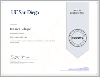 J un 25, 2021
Dušica Zlajić
Information Design
an online non-credit course authorized by University of California San Diego and offered
through Coursera
has successfully completed
Professor Scott Klemmer
Cognitive Science and Computer Science & Engineering
University of California, San Diego
Verify at:
coursera.org/verify/ZD7MBN2GNVVE
Cour ser a has confir med the identity of this individual and their
par ticipation in the cour se.
 