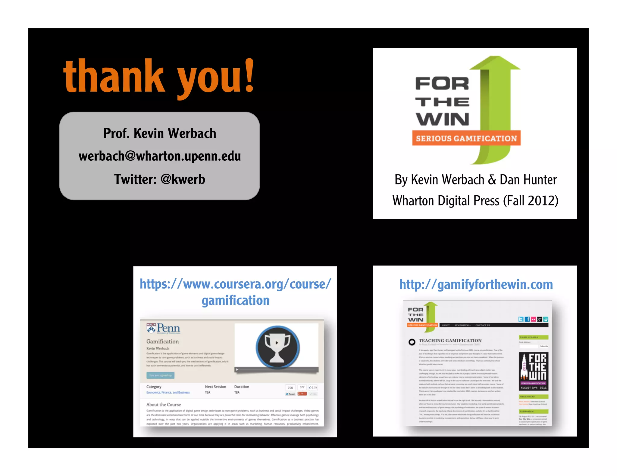thank you!
   Prof. Kevin Werbach
werbach@wharton.upenn.edu
     Twitter: @kwerb                        By Kevin Werbach & Dan Hunter
                                            Wharton Digital Press (Fall 2012)




         https://www.coursera.org/course/    http://gamifyforthewin.com
                   gamiﬁcation




    KNOWLEDGE FOR ACTION
 