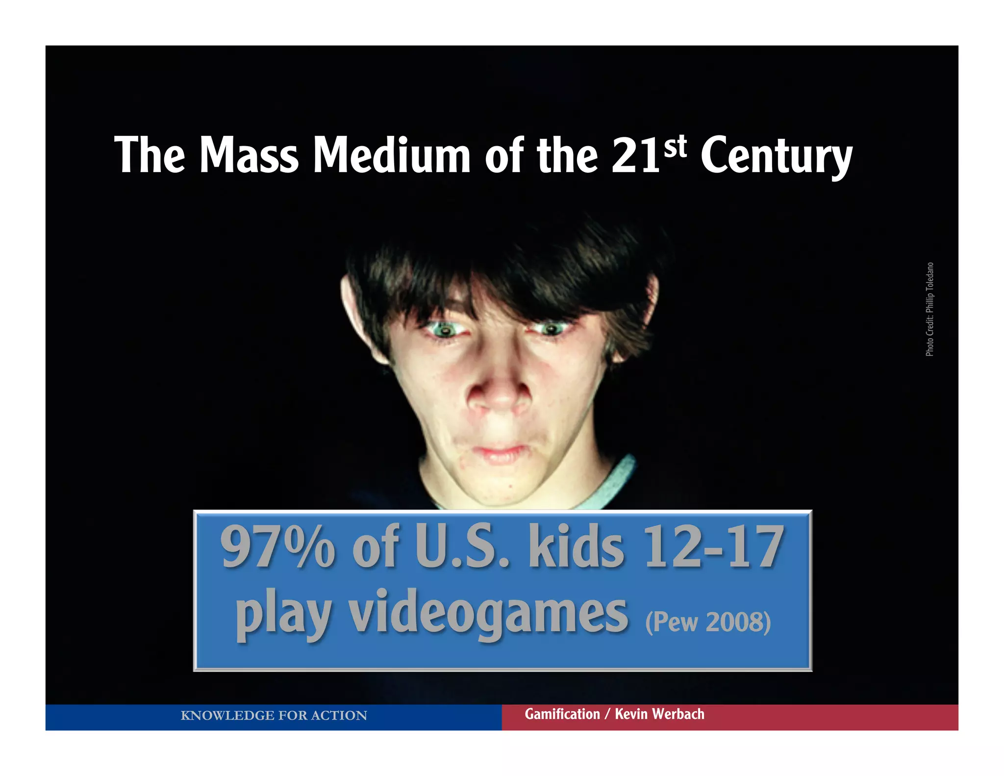 The Mass Medium of the 21st Century




       97% of U.S. kids 12-17
       play videogames (Pew 2008)
                          	
  
   KNOWLEDGE FOR ACTION          Gamiﬁcation / Kevin Werbach
 