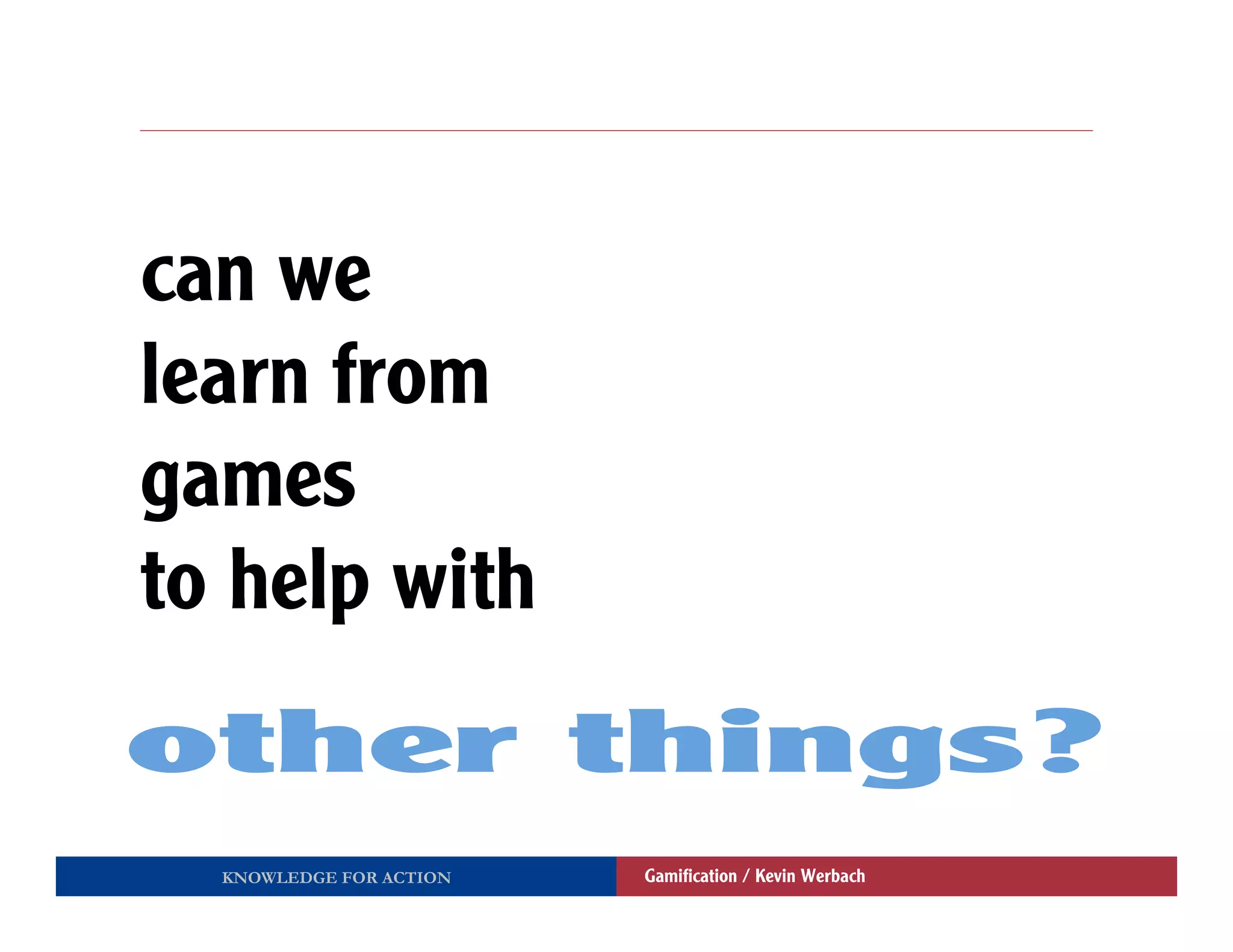 can we
learn from
games
to help with


  KNOWLEDGE FOR ACTION   Gamiﬁcation / Kevin Werbach
 