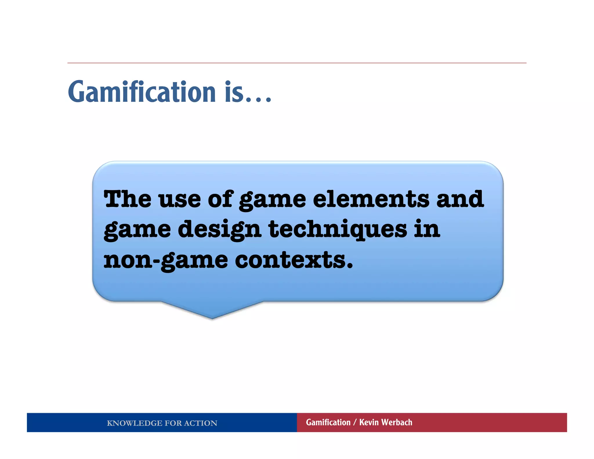 Gamiﬁcation is…


  The use of game elements and
  game design techniques in
  non-game contexts.




  KNOWLEDGE FOR ACTION   Gamiﬁcation / Kevin Werbach
 