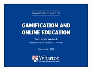 GAMIFICATION AND
      ONLINE EDUCATION
                       Prof. Kevin Werbach
              werbach@wharton.upenn.edu / @kwerb


                         Coursera, July 2012




KNOWLEDGE FOR ACTION
 