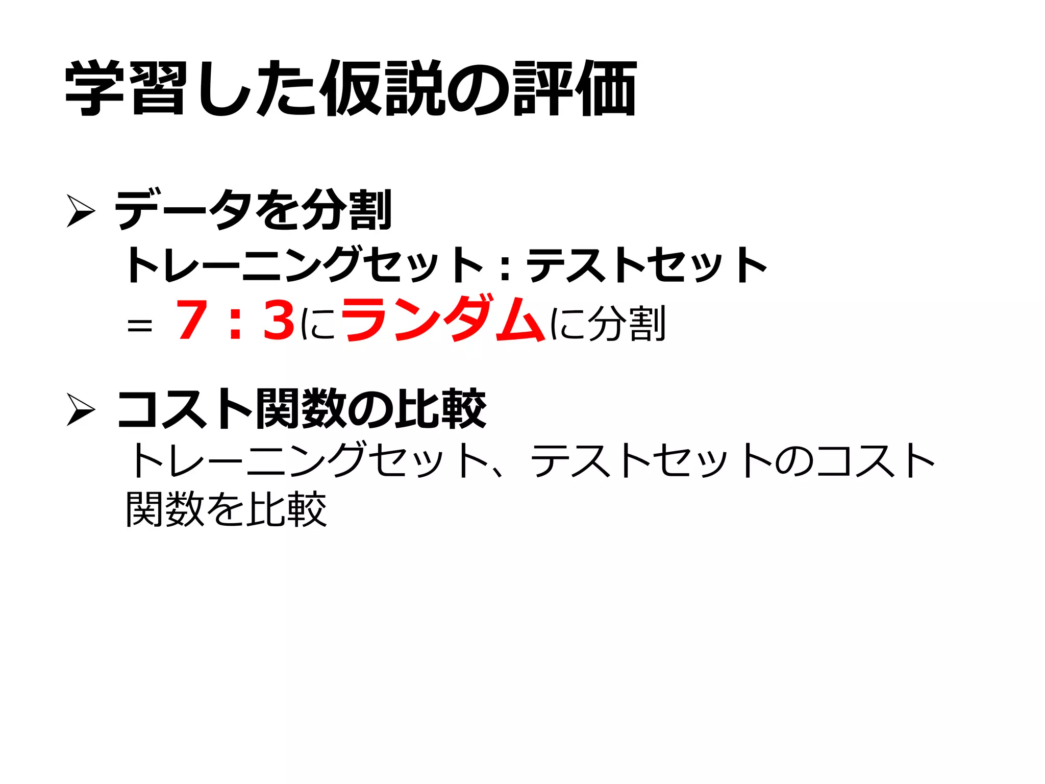 学習した仮説の評価
 データを分割
 コスト関数の比較
トレーニングセット：テストセット
＝ 7：3にランダムに分割
トレーニングセット、テストセットのコスト
関数を比較
 