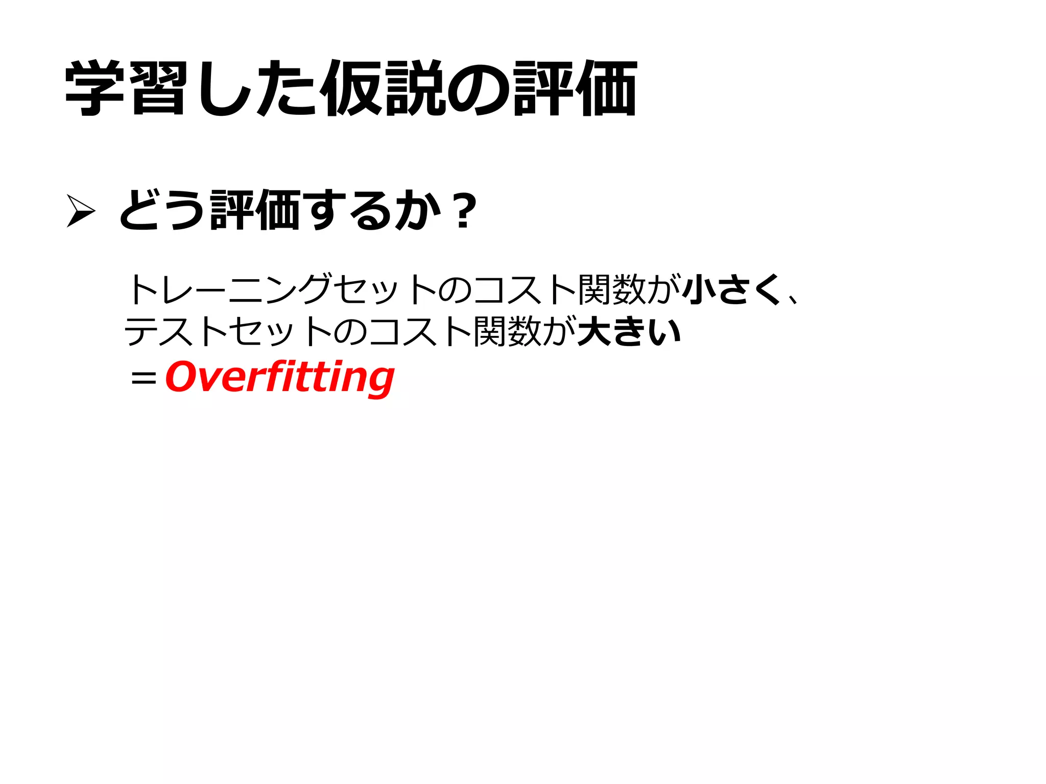 学習した仮説の評価
 どう評価するか？
トレーニングセットのコスト関数が小さく、
テストセットのコスト関数が大きい
＝Overfitting
 