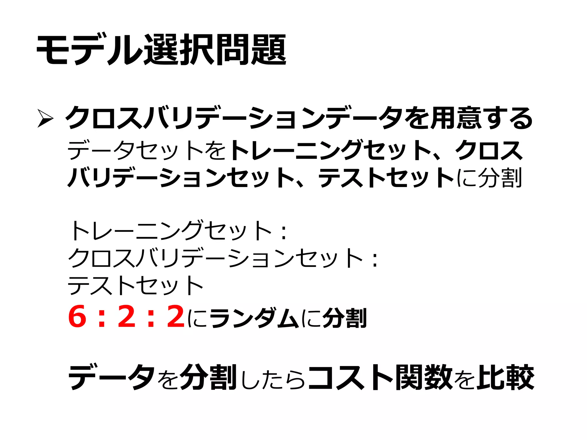 モデル選択問題
 クロスバリデーションデータを用意する
データセットをトレーニングセット、クロス
バリデーションセット、テストセットに分割
トレーニングセット：
クロスバリデーションセット：
テストセット
6：2：2にランダムに分割
データを分割したらコスト関数を比較
 