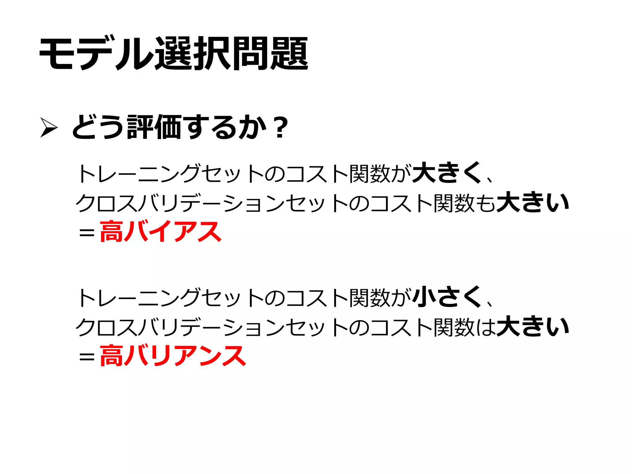 モデル選択問題
 どう評価するか？
トレーニングセットのコスト関数が大きく、
クロスバリデーションセットのコスト関数も大きい
＝高バイアス
トレーニングセットのコスト関数が小さく、
クロスバリデーションセットのコスト関数は大きい
＝高バリアンス
 