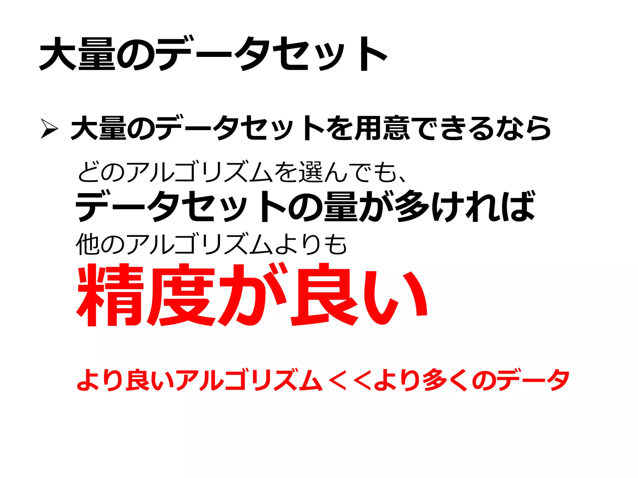 大量のデータセット
 大量のデータセットを用意できるなら
どのアルゴリズムを選んでも、
データセットの量が多ければ
他のアルゴリズムよりも
精度が良い
より良いアルゴリズム＜＜より多くのデータ
 