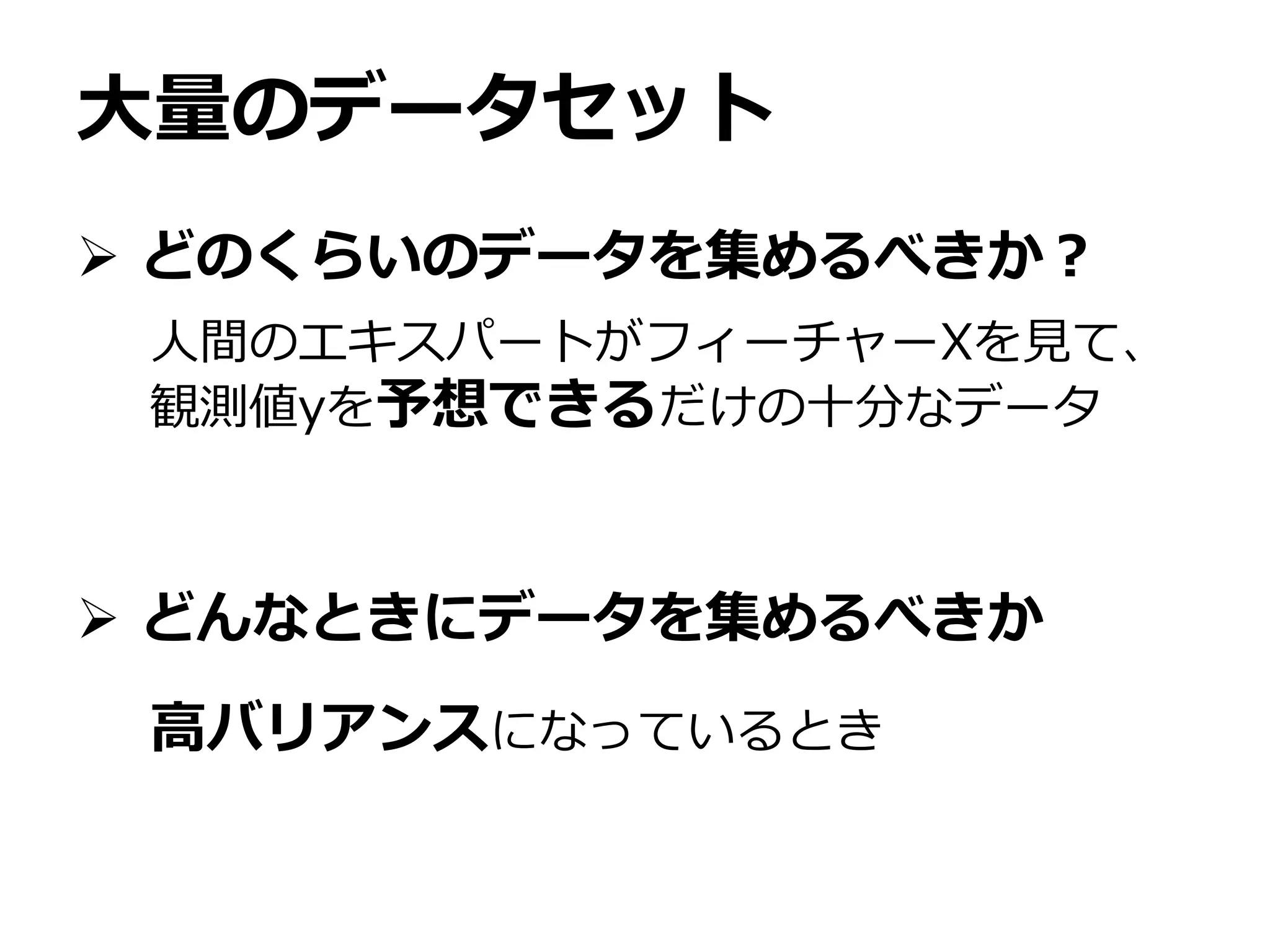 大量のデータセット
 どのくらいのデータを集めるべきか？
 どんなときにデータを集めるべきか
人間のエキスパートがフィーチャーXを見て、
観測値yを予想できるだけの十分なデータ
高バリアンスになっているとき
 
