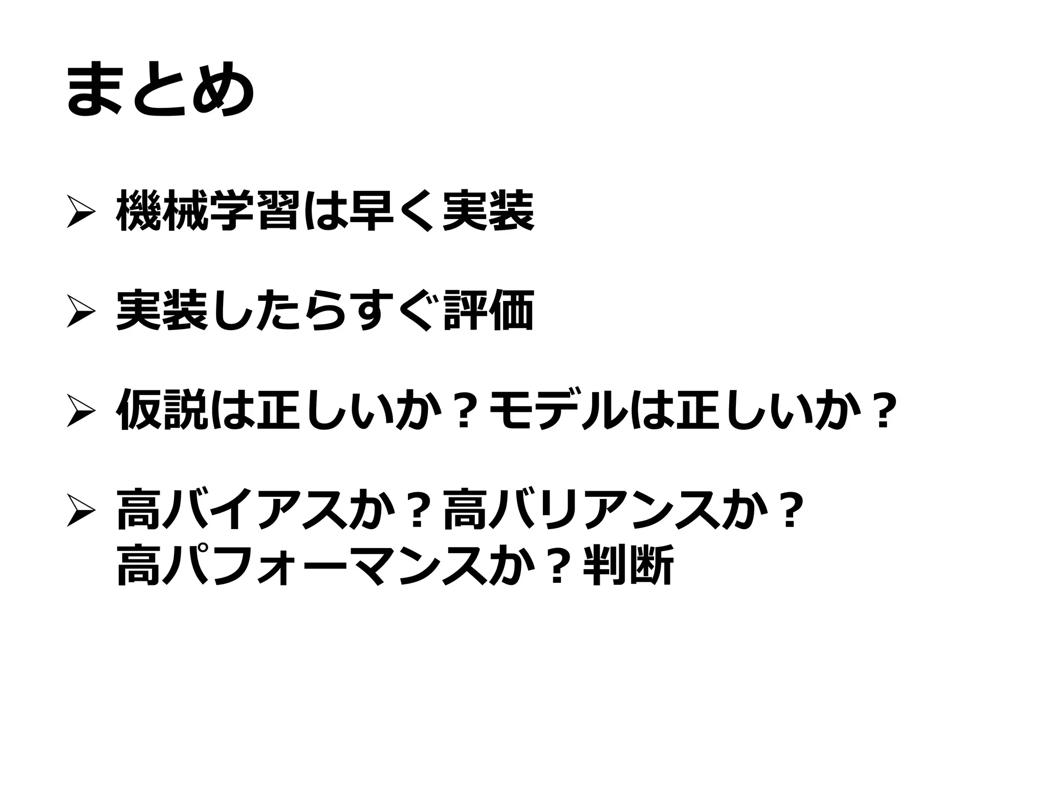 まとめ
 機械学習は早く実装
 実装したらすぐ評価
 仮説は正しいか？モデルは正しいか？
 高バイアスか？高バリアンスか？
高パフォーマンスか？判断
 