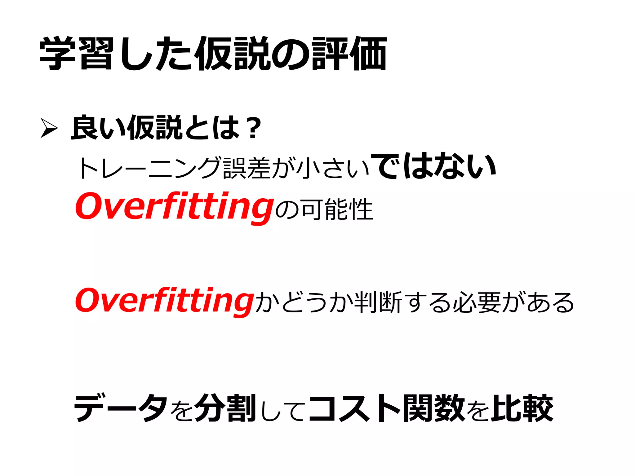 学習した仮説の評価
 良い仮説とは？
トレーニング誤差が小さいではない
Overfittingの可能性
Overfittingかどうか判断する必要がある
データを分割してコスト関数を比較
 