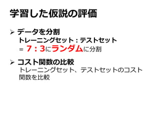 学習した仮説の評価
 データを分割
 コスト関数の比較
トレーニングセット：テストセット
＝ 7：3にランダムに分割
トレーニングセット、テストセットのコスト
関数を比較
 