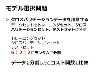 モデル選択問題
 クロスバリデーションデータを用意する
データセットをトレーニングセット、クロス
バリデーションセット、テストセットに分割
トレーニングセット：
クロスバリデーションセット：
テストセット
6：2：2にランダムに分割
データを分割したらコスト関数を比較
 
