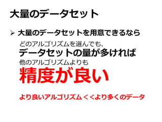大量のデータセット
 大量のデータセットを用意できるなら
どのアルゴリズムを選んでも、
データセットの量が多ければ
他のアルゴリズムよりも
精度が良い
より良いアルゴリズム＜＜より多くのデータ
 