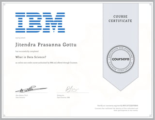 EDUCA
T
ION FOR EVE
R
YONE
CO
U
R
S
E
C E R T I F
I
C
A
TE
COURSE
CERTIFICATE
05/24/2020
Jitendra Prasanna Gottu
What is Data Science?
an online non-credit course authorized by IBM and offered through Coursera
has successfully completed
Alex Aklson, Ph.D.
Data Scientist
Polong Lin
Data Scientist, IBM
Verify at coursera.org/verify/MYLATZQSPXWH
Coursera has confirmed the identity of this individual and
their participation in the course.
 