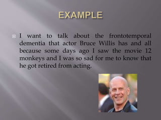  I want to talk about the frontotemporal
dementia that actor Bruce Willis has and all
because some days ago I saw the movie 12
monkeys and I was so sad for me to know that
he got retired from acting.
 