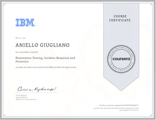 Feb 24, 2021
ANIELLO GIUGLIANO
Penetration Testing, Incident Response and
Forensics
an online non-credit course authorized by IBM and offered through Coursera
has successfully completed
Coreen Ryskamp
Program Manager
IBM Security Learning Services
Verify at coursera.org/verify/P7DX93UM2QU7
  Cour ser a has confir med the identity of this individual and their
par ticipation in the cour se.
 