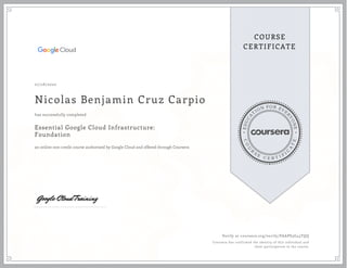 EDUCA
T
ION FOR EVE
R
YONE
CO
U
R
S
E
C E R T I F
I
C
A
TE
COURSE
CERTIFICATE
07/28/2020
Nicolas Benjamin Cruz Carpio
Essential Google Cloud Infrastructure:
Foundation
an online non-credit course authorized by Google Cloud and offered through Coursera
has successfully completed
Verify at coursera.org/verify/PAAPS3G43TQQ
Coursera has confirmed the identity of this individual and
their participation in the course.
 