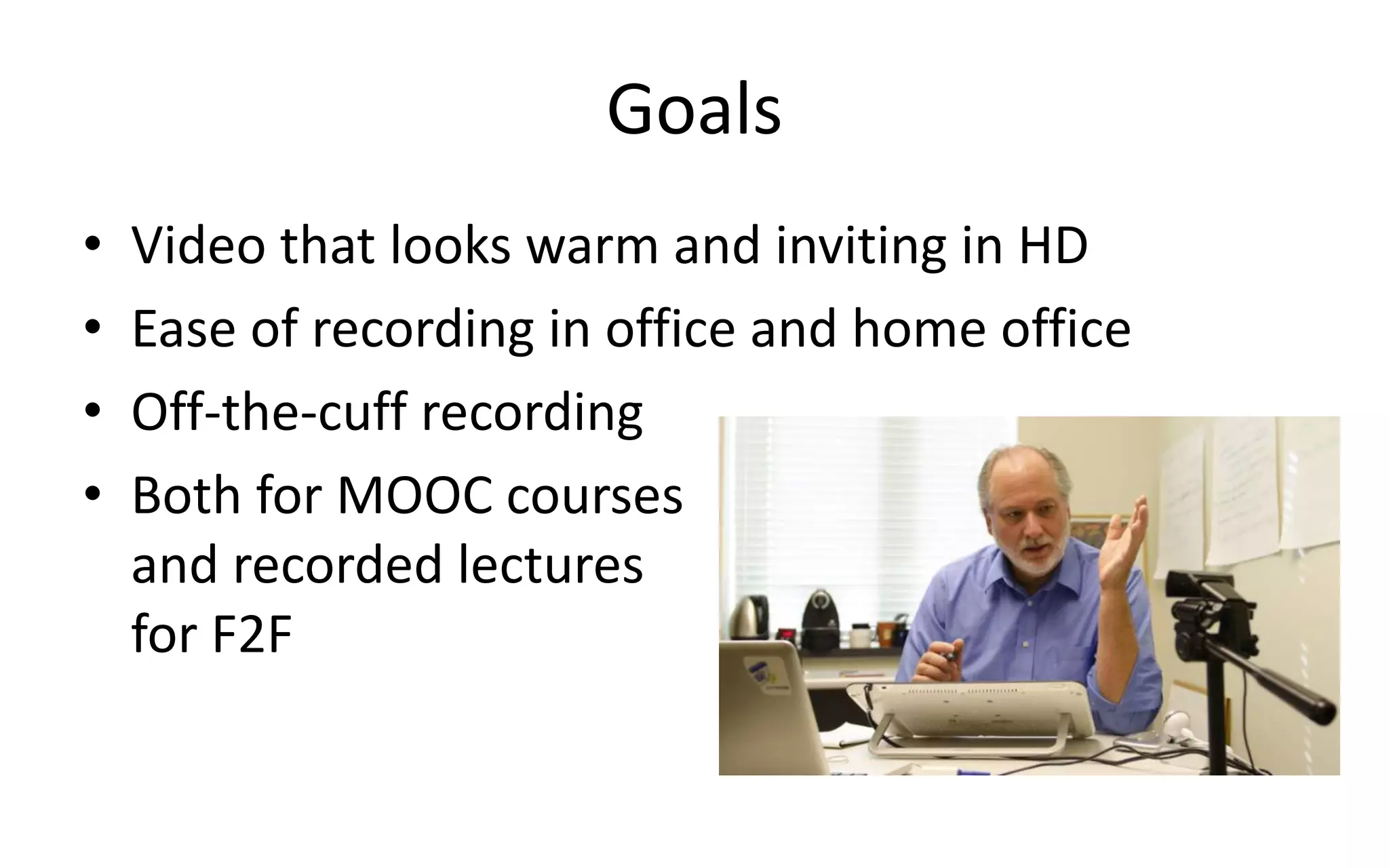 Goals
• Video that looks warm and inviting in HD
• Ease of recording in office and home office
• Off-the-cuff recording
• Both for MOOC courses
and recorded lectures
for F2F