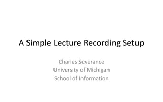A Simple Lecture Recording Setup
          Charles Severance
        University of Michigan
        School of Information
 