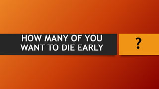 HOW MANY OF YOU
WANT TO DIE EARLY ?
 