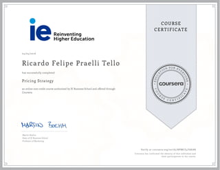 EDUCA
T
ION FOR EVE
R
YONE
CO
U
R
S
E
C E R T I F
I
C
A
TE
COURSE
CERTIFICATE
04/04/2016
Ricardo Felipe Praelli Tello
Pricing Strategy
an online non-credit course authorized by IE Business School and offered through
Coursera
has successfully completed
Martin Boehm
Dean of IE Business School
Professor of Marketing
Verify at coursera.org/verify/NPMCZ4T6878S
Coursera has confirmed the identity of this individual and
their participation in the course.
 