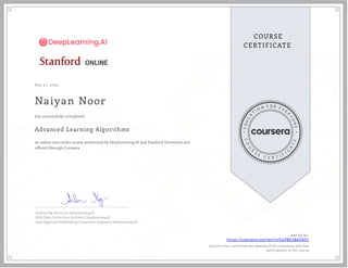 Sep 21, 2023
Naiyan Noor
Advanced Learning Algorithms
an online non-credit course authorized by DeepLearning.AI and Stanford University and
offered through Coursera
has successfully completed
Andrew Ng, Instructor, DeepLearning.AI
Eddy Shyu, Curriculum Architect, DeepLearning.AI
Aarti Bagul and Geoff Ladwig, Curriculum Engineers, DeepLearning.AI
Verify at:
https://coursera.org/verify/SGP8D3B6SNF2
Cour ser a has confir med the identity of this individual and their
par ticipation in the cour se.
 