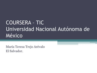 COURSERA – TIC
Universidad Nacional Autónoma de
México
María Teresa Trejo Arévalo
El Salvador.
 