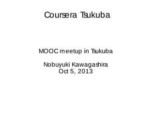 Coursera T
sukuba

MOOC m eetup in T
sukuba
Nobuyuki Kawagashira
Oct 5, 2013

 