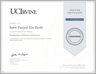 NOVEMBER 11, 2013 
Syed Farjad Zia Zaidi 
has successfully completed with distinction 
Foundations of Virtual Instruction 
a 5 week online non-credit course authorized by University of California, Irvine and 
offered through Coursera 
Cynthia M. Carbajal, M.S. 
Manager of Blended Program Implementation 
Connections Learning 
Instructor 
UC Irvine Extension 
Verify at coursera.org/verify/GNXLLGGPK4 
Coursera has confirmed the identity of this individual and 
their participation in the course. 
