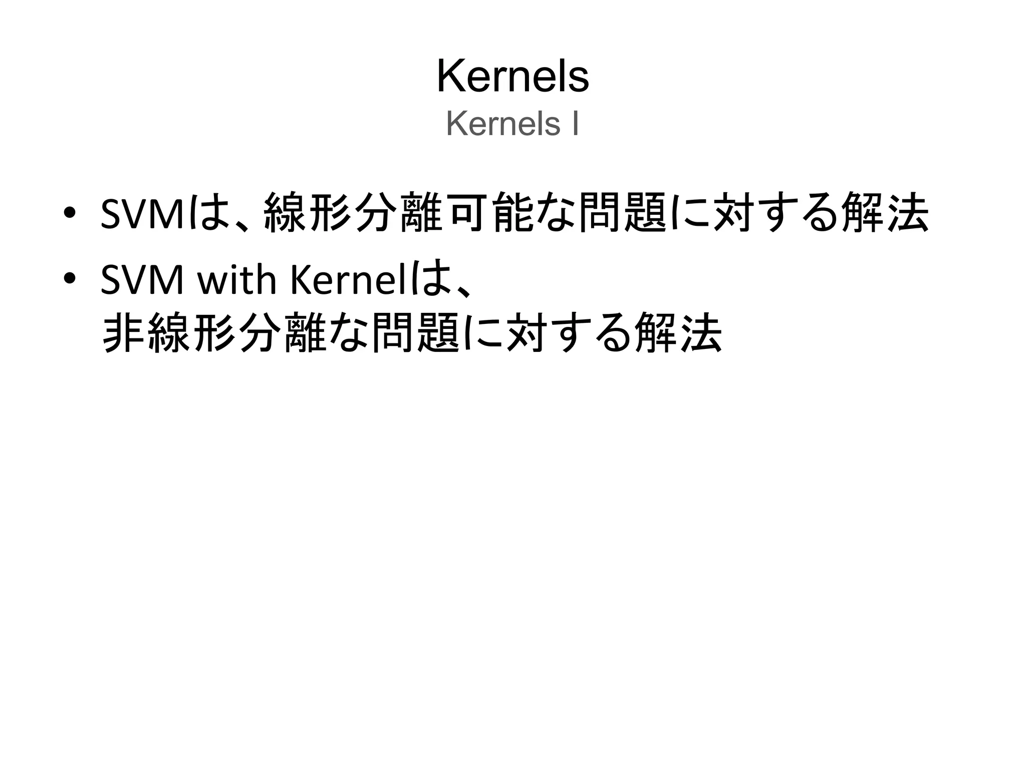 Kernels
Kernels I
• SVMは、線形分離可能な問題に対する解法
• SVM with Kernelは、
非線形分離な問題に対する解法
 
